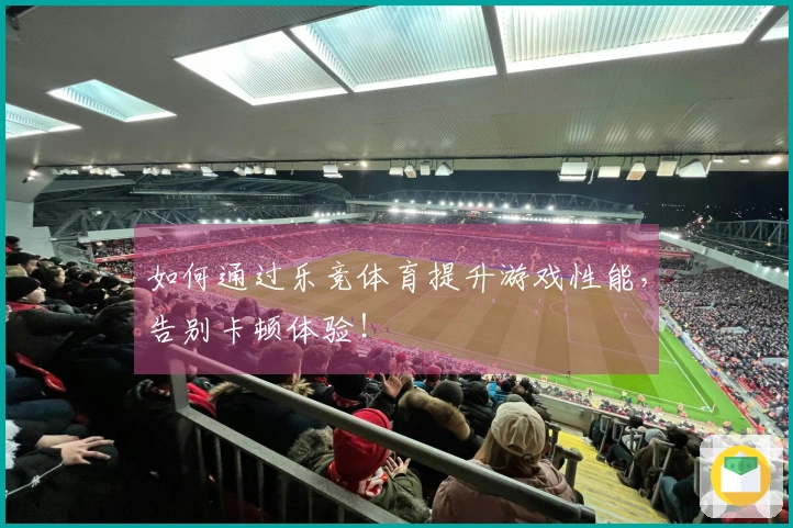 如何通过乐竞体育提升游戏性能，告别卡顿体验！