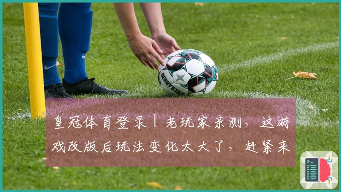 皇冠体育登录｜老玩家亲测，这游戏改版后玩法变化太大了，赶紧来看看！