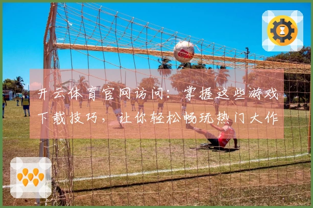 开云体育官网访问：掌握这些游戏下载技巧，让你轻松畅玩热门大作