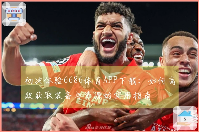 初次体验6686体育APP下载：如何高效获取装备与资源的实用指南