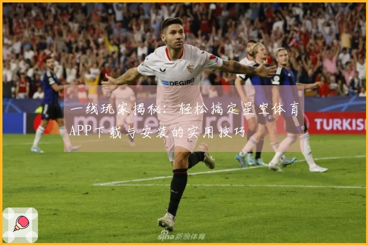 一线玩家揭秘：轻松搞定星空体育APP下载与安装的实用技巧
