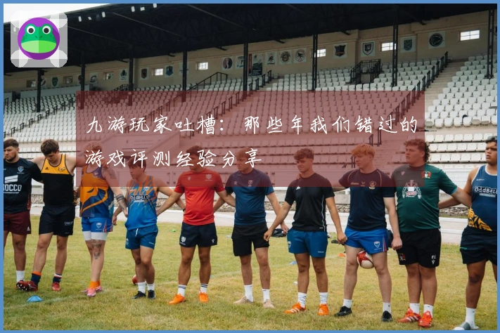 九游玩家吐槽：那些年我们错过的游戏评测经验分享