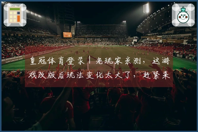 皇冠体育登录｜老玩家亲测，这游戏改版后玩法变化太大了，赶紧来看看！