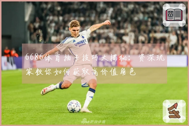 6686体育抽卡技巧大揭秘：资深玩家教你如何获取高价值角色