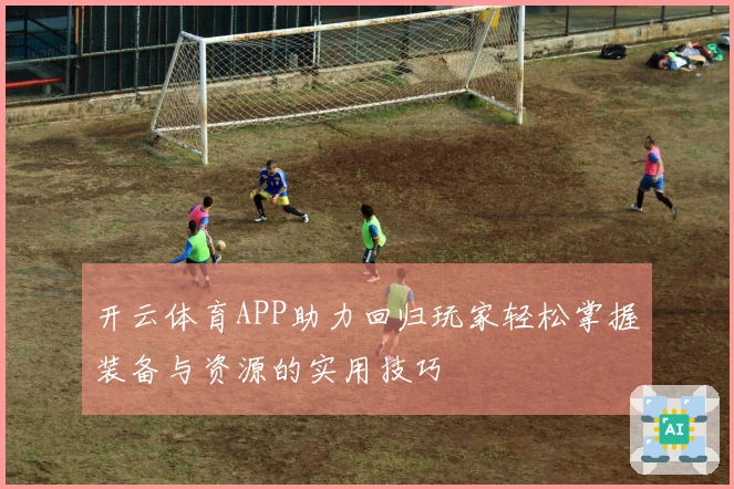 开云体育APP助力回归玩家轻松掌握装备与资源的实用技巧