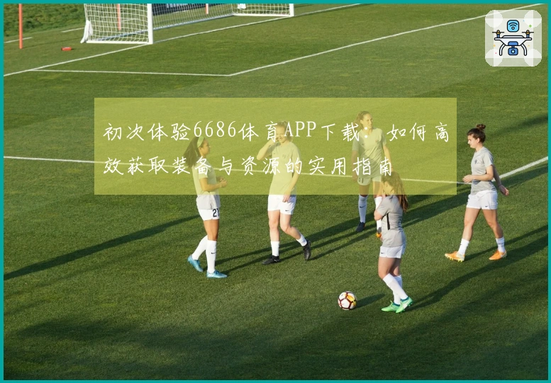 初次体验6686体育APP下载：如何高效获取装备与资源的实用指南