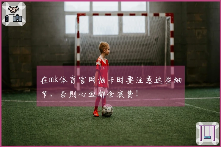 在mk体育官网抽卡时要注意这些细节，否则心血都会浪费！