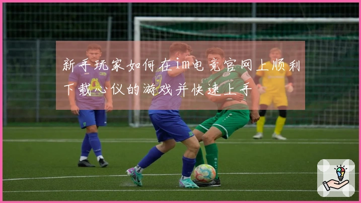 新手玩家如何在im电竞官网上顺利下载心仪的游戏并快速上手