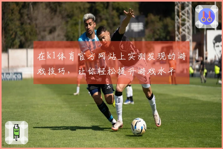在k1体育官方网站上实测发现的游戏技巧，让你轻松提升游戏水平