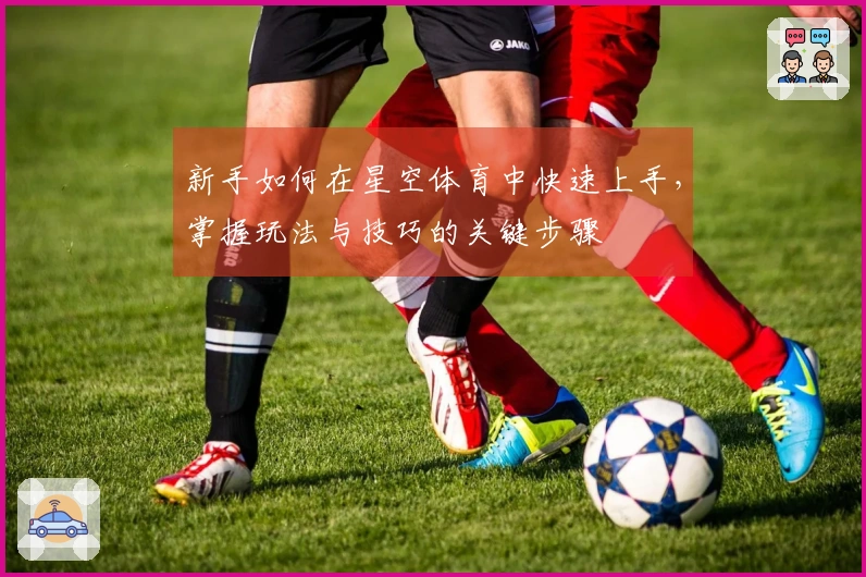 新手如何在星空体育中快速上手，掌握玩法与技巧的关键步骤