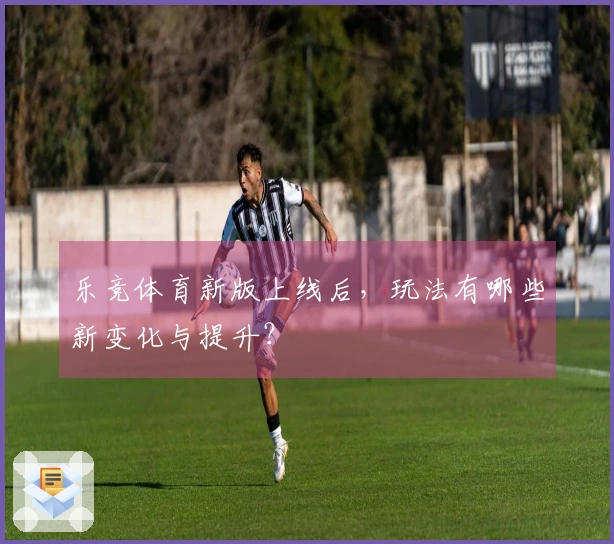 乐竞体育新版上线后，玩法有哪些新变化与提升？