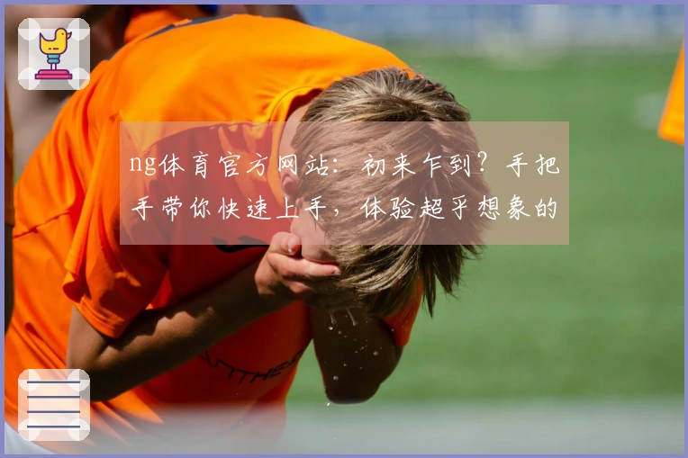 ng体育官方网站：初来乍到？手把手带你快速上手，体验超乎想象的游戏乐趣