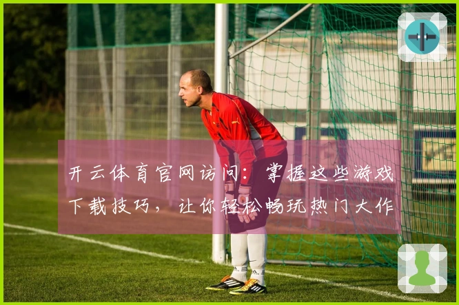 开云体育官网访问：掌握这些游戏下载技巧，让你轻松畅玩热门大作