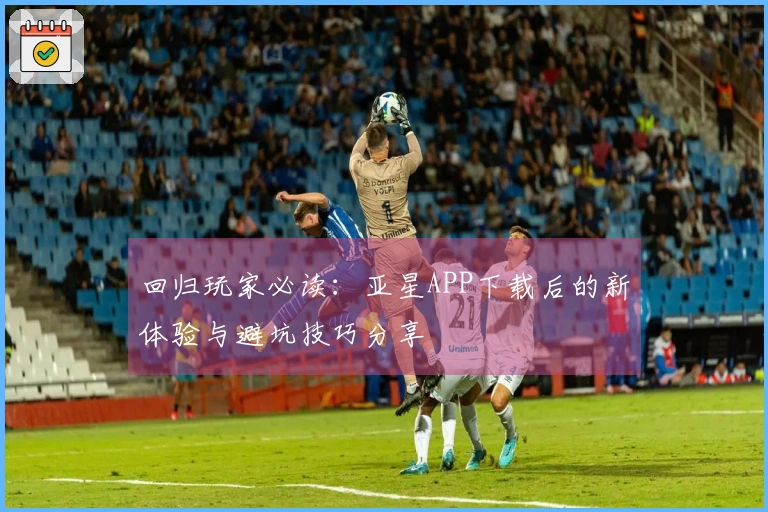 回归玩家必读：亚星APP下载后的新体验与避坑技巧分享