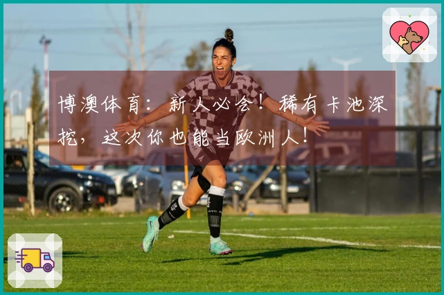 博澳体育：新人必会！稀有卡池深挖，这次你也能当欧洲人！