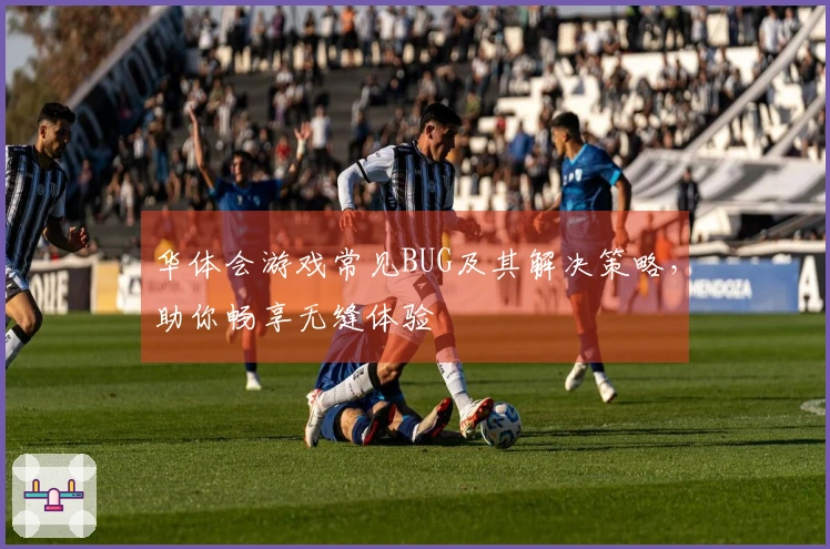 华体会游戏常见BUG及其解决策略，助你畅享无缝体验