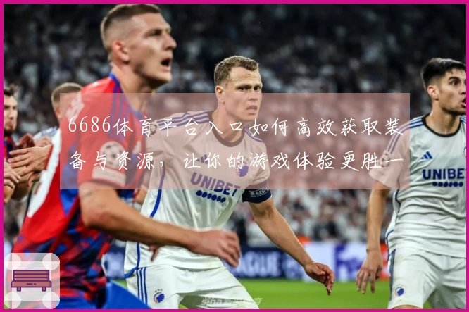 6686体育平台入口如何高效获取装备与资源，让你的游戏体验更胜一筹